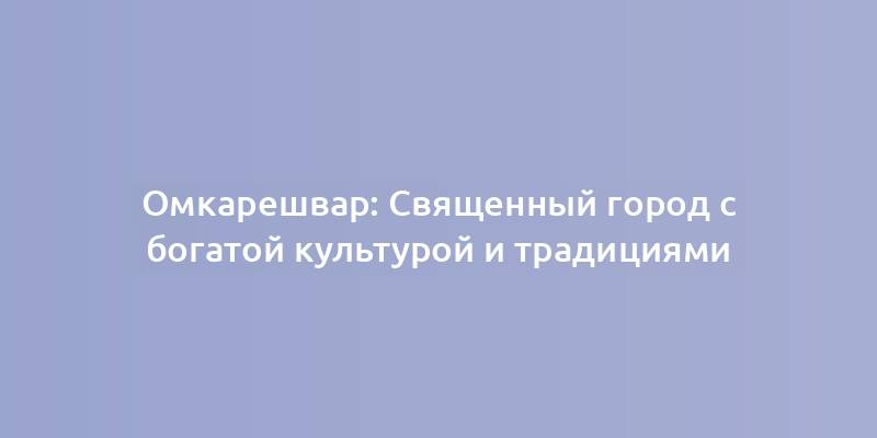 Омкарешвар: Священный город с богатой культурой и традициями