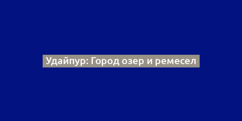 Удайпур: Город озер и ремесел