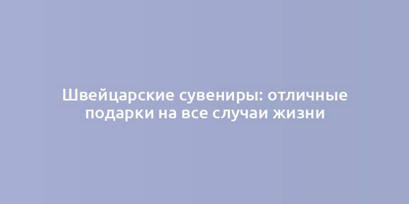 Швейцарские сувениры: отличные подарки на все случаи жизни