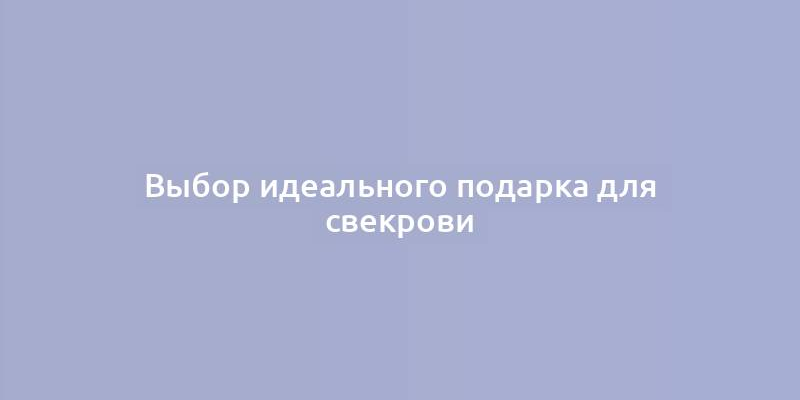 Выбор идеального подарка для свекрови