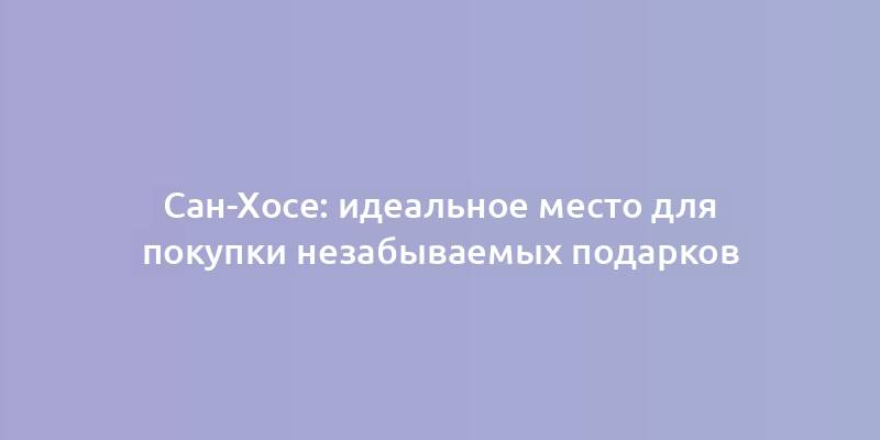 Сан-Хосе: идеальное место для покупки незабываемых подарков