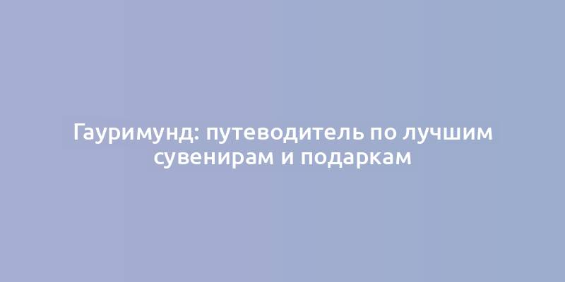 Гауримунд: путеводитель по лучшим сувенирам и подаркам