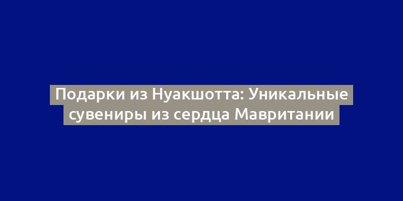 Подарки из Нуакшотта: Уникальные сувениры из сердца Мавритании