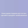 Новогодние подарки для сестры: сделайте праздник незабываемым