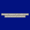 Лучшие подарки для любителей органической косметики