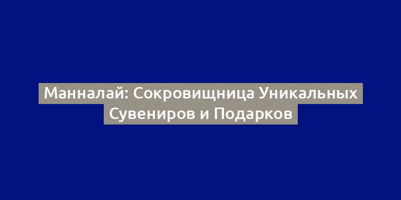 Манналай: Сокровищница Уникальных Сувениров и Подарков