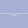 Идеи подарков для коллекционеров раковин