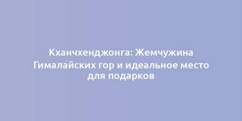 Кханчхенджонга: Жемчужина Гималайских гор и идеальное место для подарков