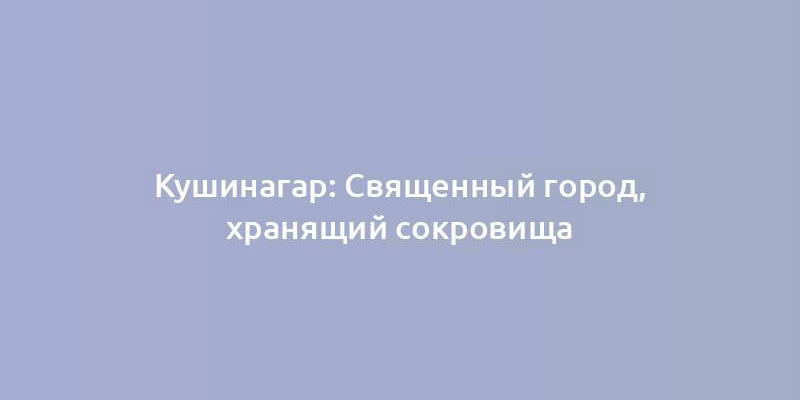 Кушинагар: Священный город, хранящий сокровища