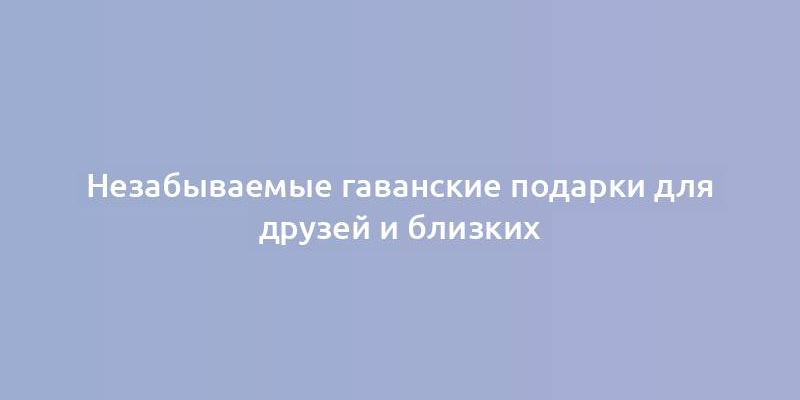 Незабываемые гаванские подарки для друзей и близких