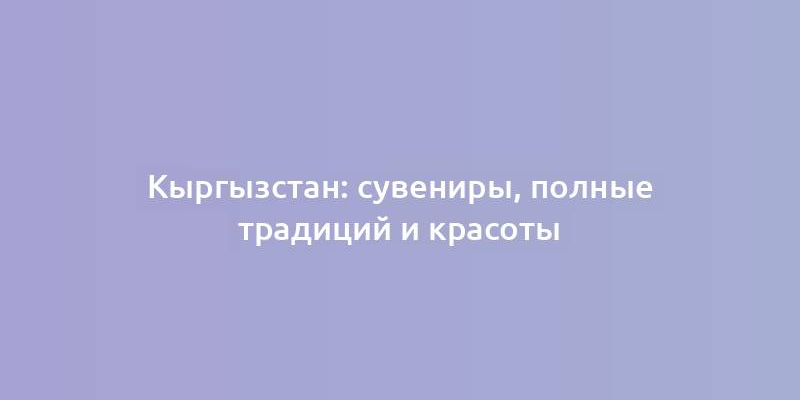 Кыргызстан: сувениры, полные традиций и красоты