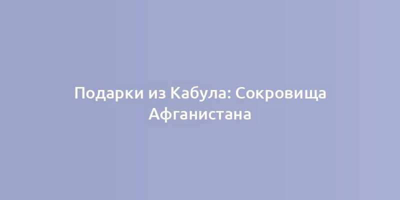 Подарки из Кабула: Сокровища Афганистана