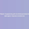 Идеи подарков для коллекционеров фигурок героев комиксов