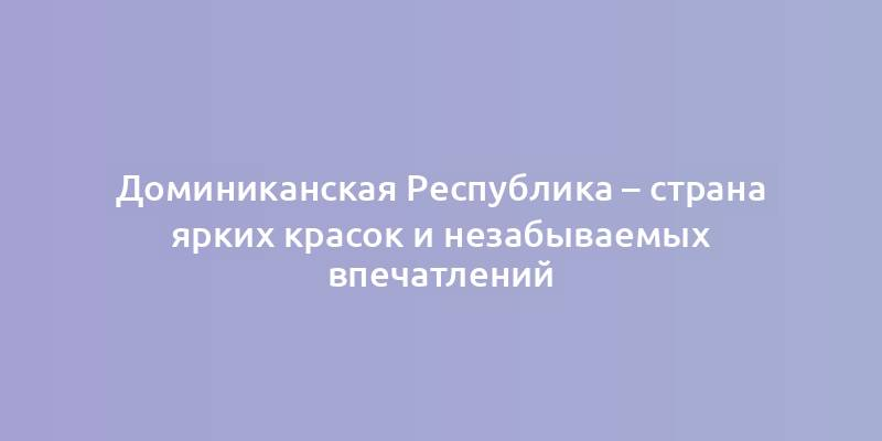 Доминиканская Республика – страна ярких красок и незабываемых впечатлений