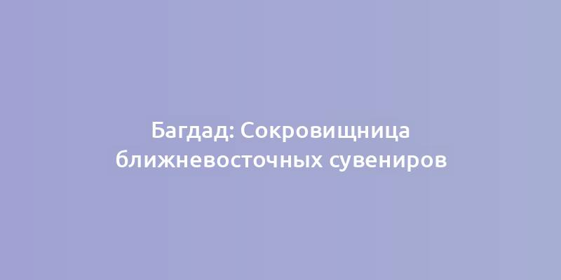 Багдад: Сокровищница ближневосточных сувениров