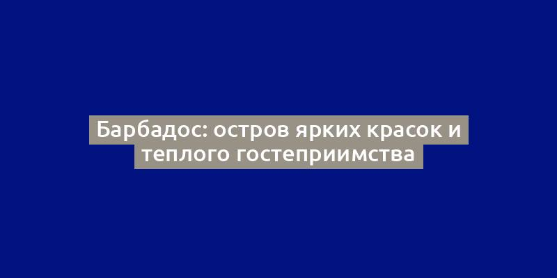 Барбадос: остров ярких красок и теплого гостеприимства