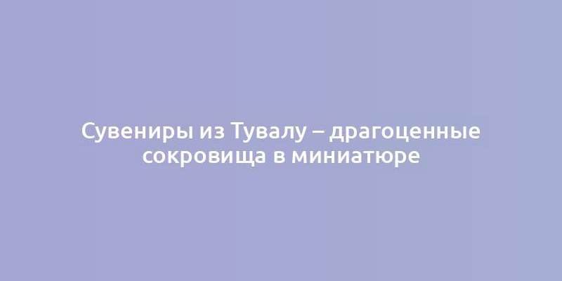 Сувениры из Тувалу – драгоценные сокровища в миниатюре