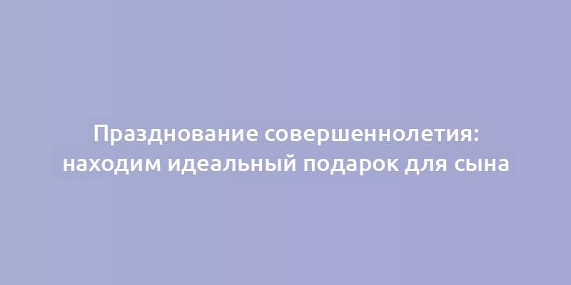 Празднование совершеннолетия: находим идеальный подарок для сына