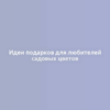 Идеи подарков для любителей садовых цветов