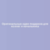 Оригинальные идеи подарков для коллег и начальника