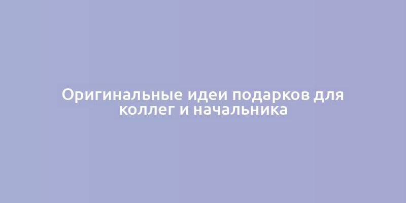 Оригинальные идеи подарков для коллег и начальника