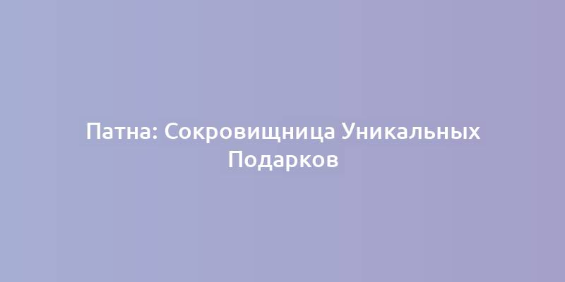 Патна: Сокровищница Уникальных Подарков