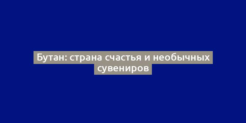 Бутан: страна счастья и необычных сувениров