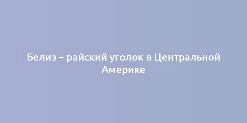 Белиз – райский уголок в Центральной Америке