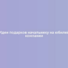 Идеи подарков начальнику на юбилей компании