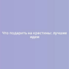 Что подарить на крестины: лучшие идеи