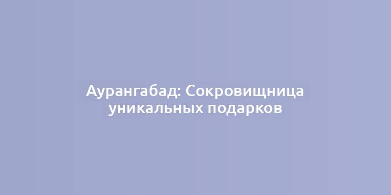 Аурангабад: Сокровищница уникальных подарков