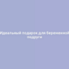 Идеальный подарок для беременной подруги