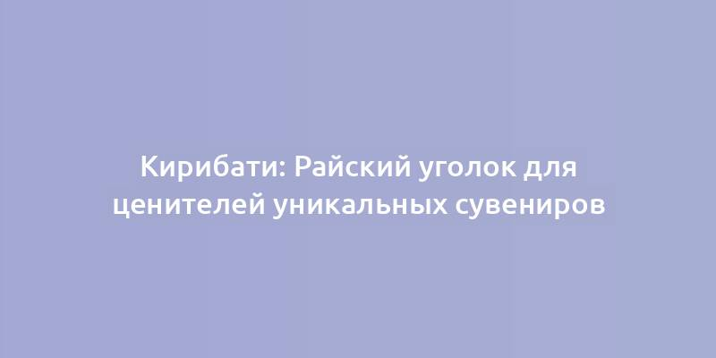 Кирибати: Райский уголок для ценителей уникальных сувениров