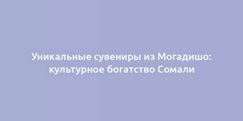 Уникальные сувениры из Могадишо: культурное богатство Сомали