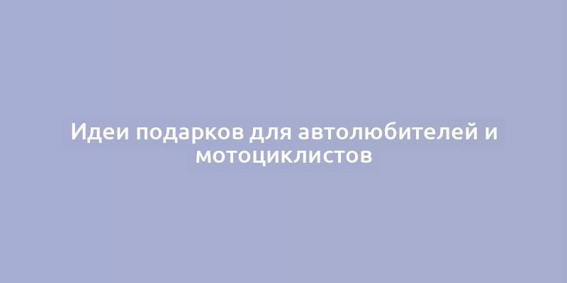 Идеи подарков для автолюбителей и мотоциклистов