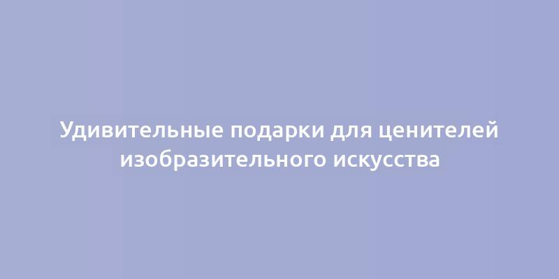 Удивительные подарки для ценителей изобразительного искусства