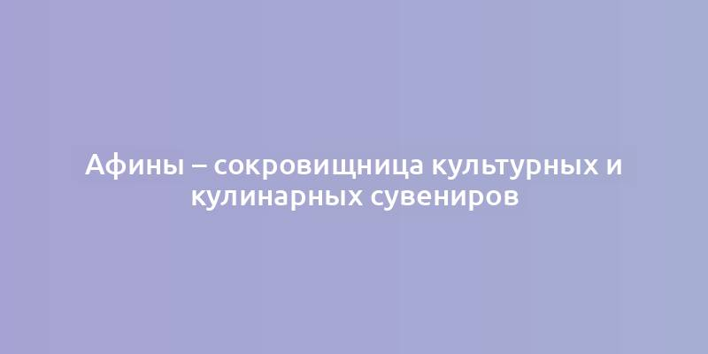 Афины – сокровищница культурных и кулинарных сувениров