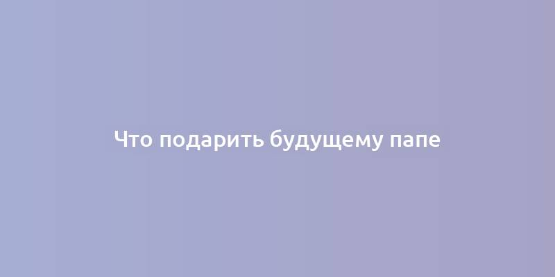 Что подарить будущему папе