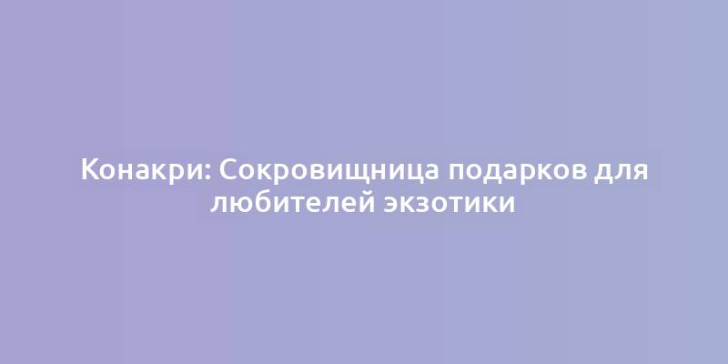 Конакри: Сокровищница подарков для любителей экзотики