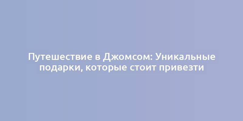 Путешествие в Джомсом: Уникальные подарки, которые стоит привезти