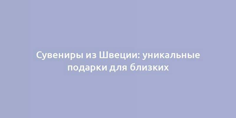 Сувениры из Швеции: уникальные подарки для близких