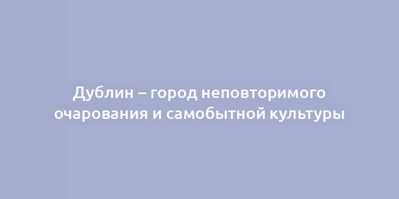 Дублин – город неповторимого очарования и самобытной культуры