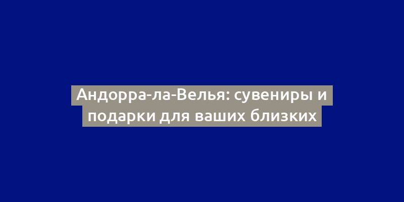 Андорра-ла-Велья: сувениры и подарки для ваших близких