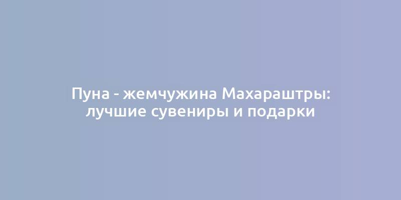 Пуна - жемчужина Махараштры: лучшие сувениры и подарки