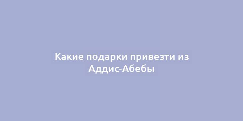 Какие подарки привезти из Аддис-Абебы