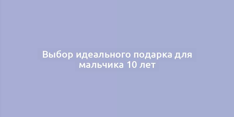 Выбор идеального подарка для мальчика 10 лет