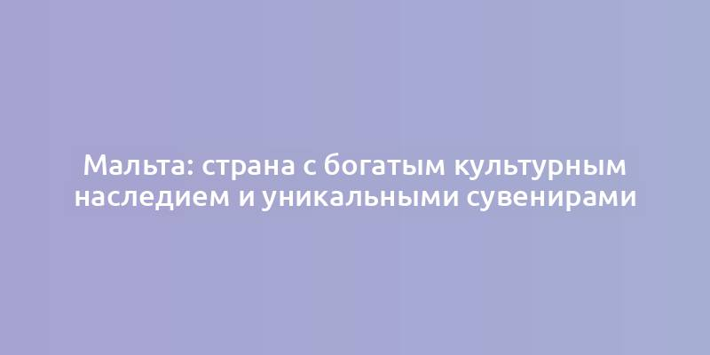 Мальта: страна с богатым культурным наследием и уникальными сувенирами