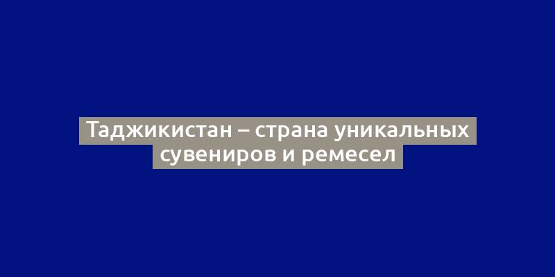 Таджикистан – страна уникальных сувениров и ремесел