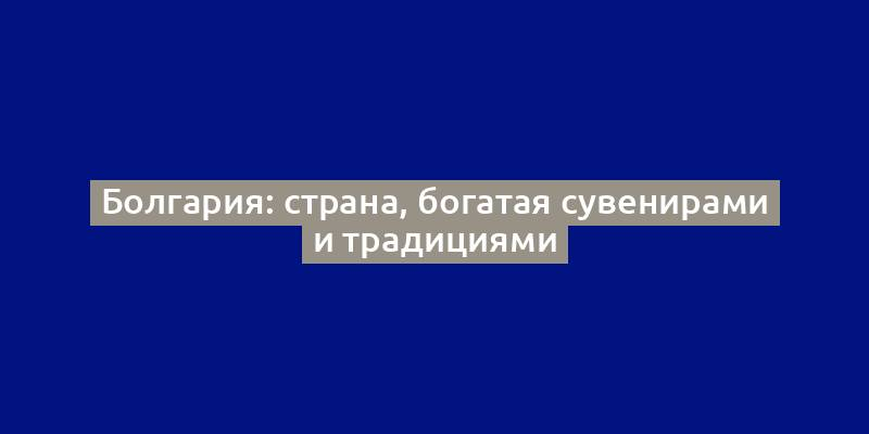 Болгария: страна, богатая сувенирами и традициями