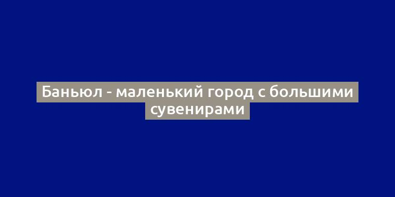 Баньюл - маленький город с большими сувенирами